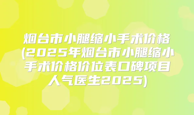 烟台市小腿缩小手术价格(2025年烟台市小腿缩小手术价格价位表口碑项目人气医生2025)