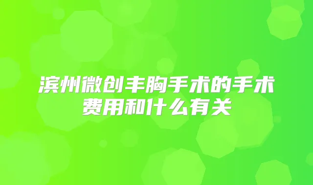 滨州微创丰胸手术的手术费用和什么有关