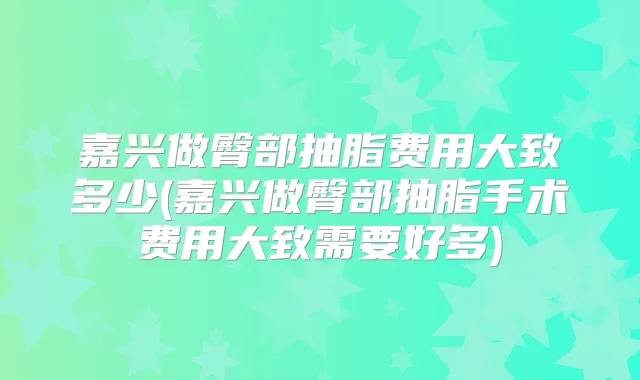 嘉兴做臀部抽脂费用大致多少(嘉兴做臀部抽脂手术费用大致需要好多)