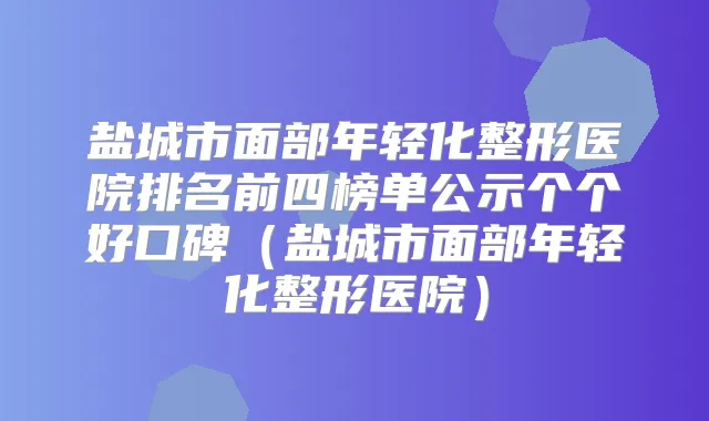 盐城市面部年轻化整形医院排名前四榜单公示个个好口碑（盐城市面部年轻化整形医院）