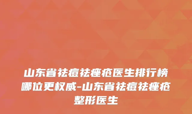 山东省祛痘祛痤疮医生排行榜哪位更-山东省祛痘祛痤疮整形医生