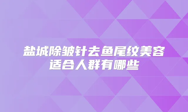 盐城除皱针去鱼尾纹美容适合人群有哪些