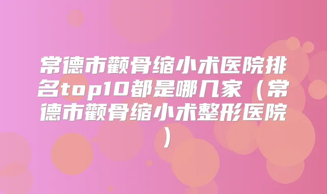 常德市颧骨缩小术医院排名top10都是哪几家（常德市颧骨缩小术整形医院）