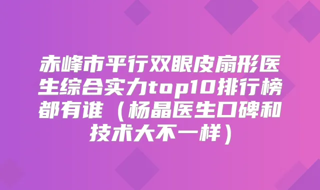 赤峰市平行双眼皮扇形医生综合实力top10排行榜都有谁(杨晶医生口碑和技术大不一样)