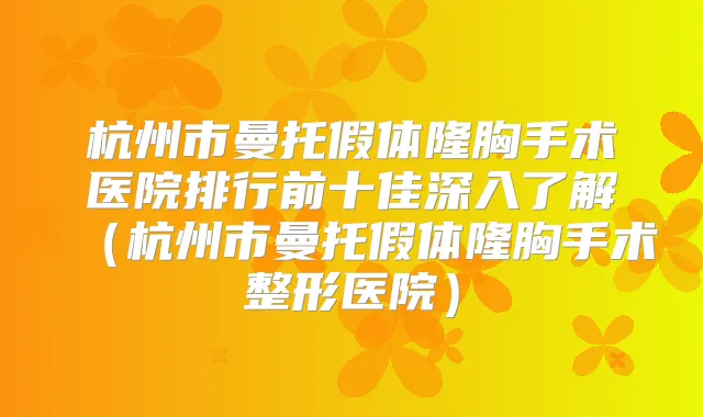 杭州市曼托假体隆胸手术医院排行前十佳深入了解（杭州市曼托假体隆胸手术整形医院）