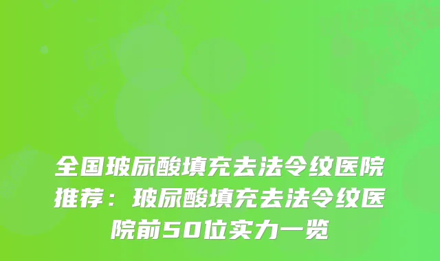 全国玻尿酸填充去法令纹医院推荐：玻尿酸填充去法令纹医院前50位实力一览