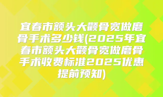 宜春市额头大颧骨宽做磨骨手术多少钱(2025年宜春市额头大颧骨宽做磨骨手术收费标准2025优惠提前预知)