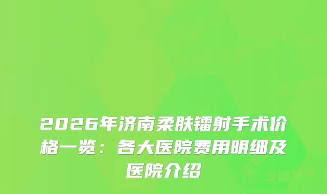 2026年济南柔肤镭射手术价格一览：各大医院费用明细及医院介绍