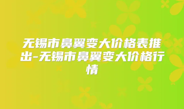 无锡市鼻翼变大价格表推出-无锡市鼻翼变大价格行情