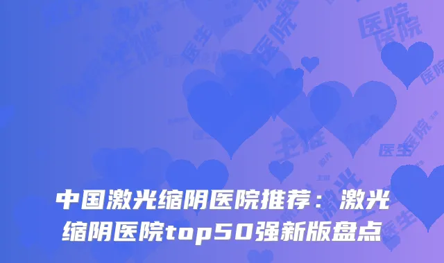 中国激光缩阴医院推荐：激光缩阴医院top50强新版盘点