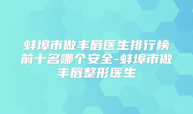 蚌埠市做丰唇医生排行榜前十名哪个安全-蚌埠市做丰唇整形医生