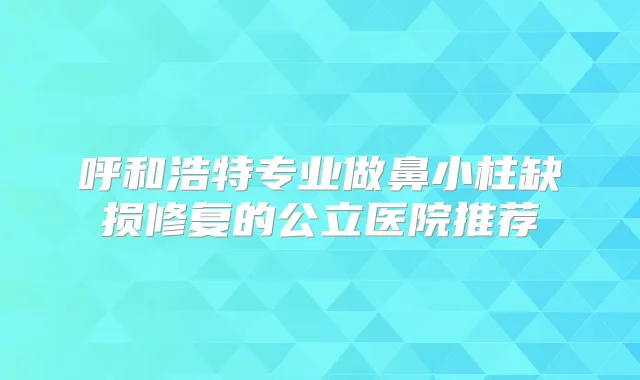 呼和浩特专业做鼻小柱缺损修复的公立医院推荐