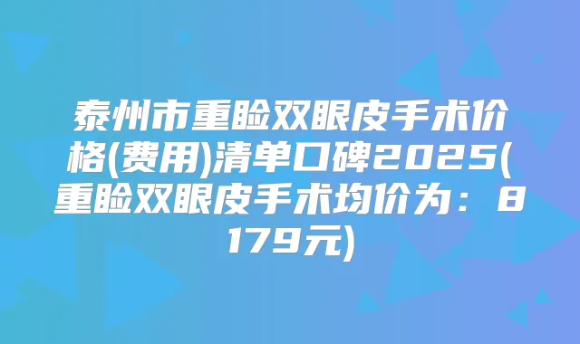 泰州市重睑双眼皮手术价格(费用)清单口碑2025(重睑双眼皮手术均价为：8179元)