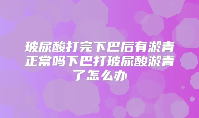 玻尿酸打完下巴后有淤青正常吗下巴打玻尿酸淤青了怎么办