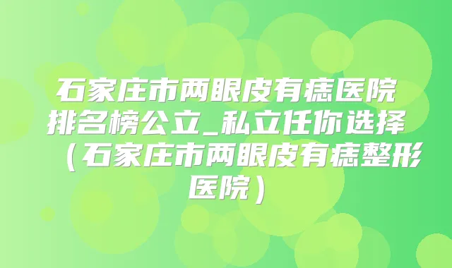 石家庄市两眼皮有痣医院排名榜公立_私立任你选择（石家庄市两眼皮有痣整形医院）