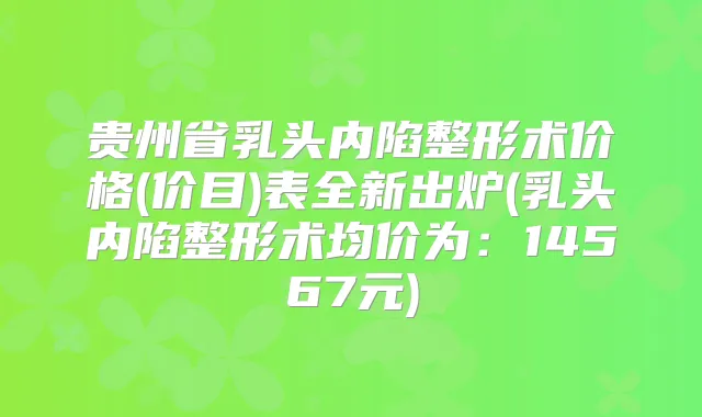 贵州省乳头内陷整形术价格(价目)表全新出炉(乳头内陷整形术均价为:14567元)