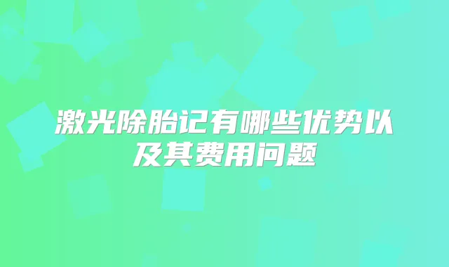 激光除胎记有哪些优势以及其费用问题