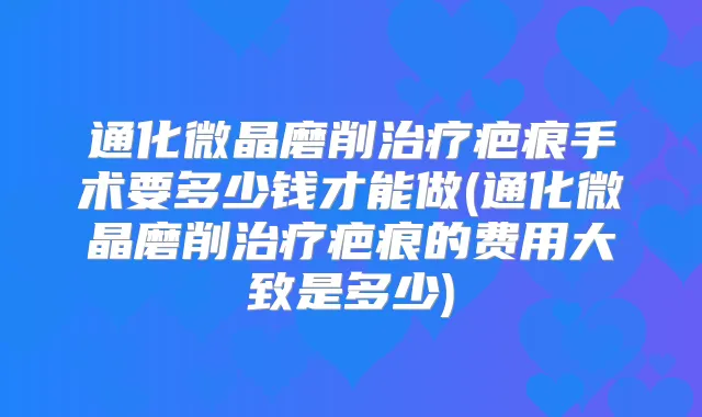 通化微晶磨削疤痕手术要多少钱才能做(通化微晶磨削疤痕的费用大致是多少)