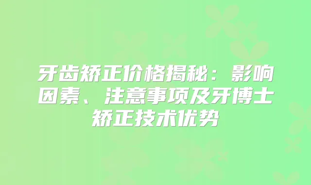 牙齿矫正价格揭秘：影响因素、注意事项及牙博士矫正技术优势