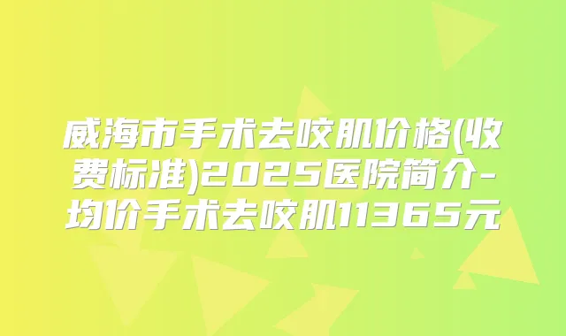 威海市手术去咬肌价格(收费标准)2025医院简介-均价手术去咬肌11365元