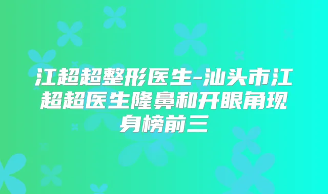 江超超整形医生-汕头市江超超医生隆鼻和开眼角现身榜前三