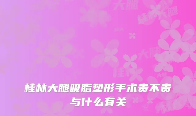 桂林大腿吸脂塑形手术贵不贵与什么有关