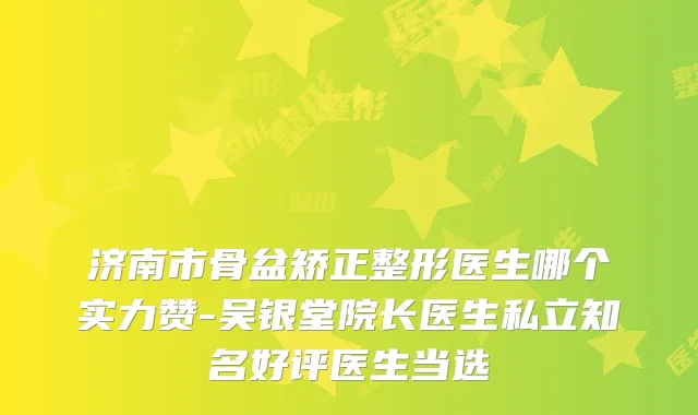 济南市骨盆矫正整形医生哪个实力赞-吴银堂院长医生私立知名好评医生当选