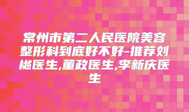 常州市第二人民医院美容整形科到底好不好-推荐刘樾医生,董政医生,李新庆医生