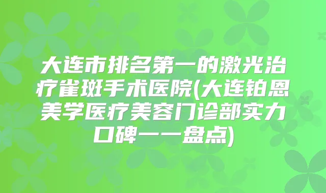 大连市的激光雀斑手术医院(大连铂恩美学医疗美容门诊部实力口碑一一盘点)