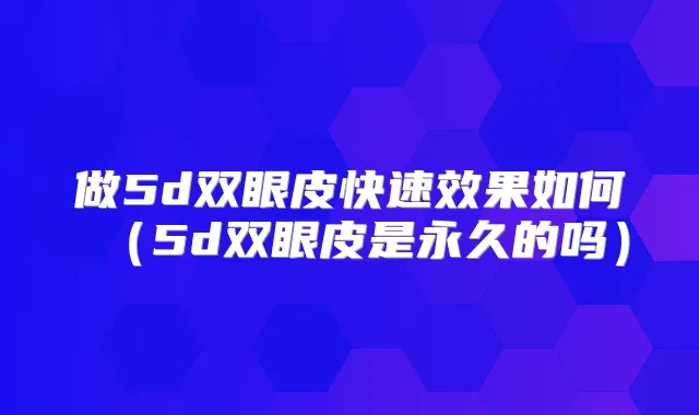 做5d双眼皮快果如何（5d双眼皮是永久的吗）
