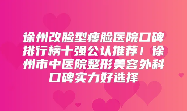 徐州改脸型瘦脸医院口碑排行榜十强公认推荐！徐州市中医院整形美容外科口碑实力好选择