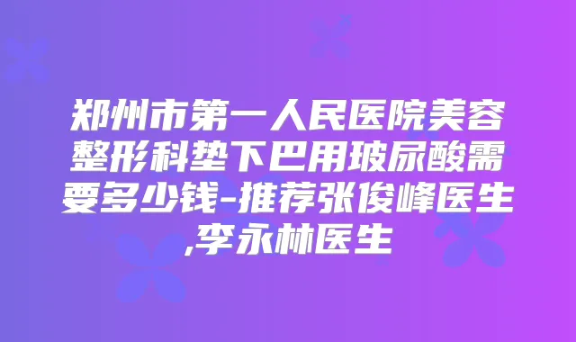 郑州市第一人民医院美容整形科垫下巴用玻尿酸需要多少钱-推荐张俊峰医生,李永林医生