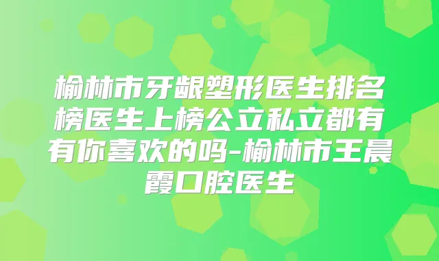 榆林市牙龈塑形医生排名榜医生上榜公立私立都有有你喜欢的吗-榆林市霞口腔医生
