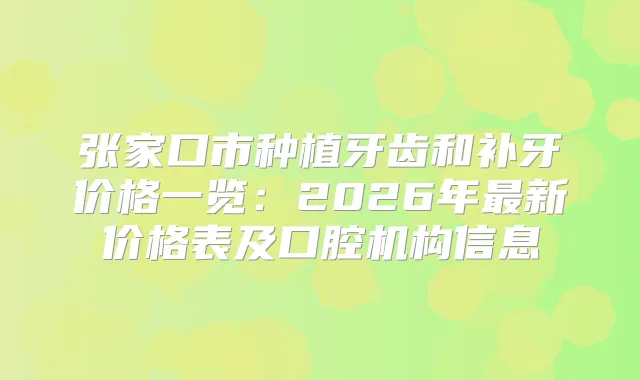 张家口市种植牙齿和补牙价格一览：2026年新价格表及口腔机构信息
