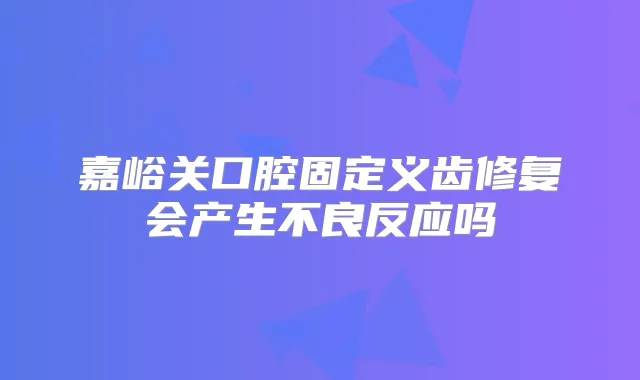 嘉峪关口腔固定义齿修复会产生不良反应吗