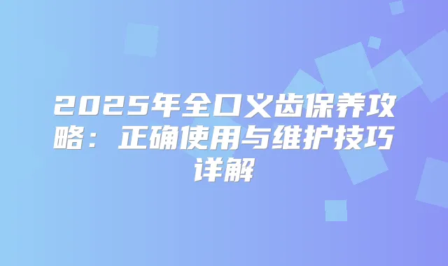 2025年全口义齿保养攻略:正确使用与维护技巧详解