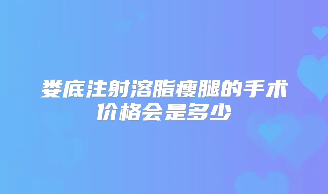 娄底注射溶脂瘦腿的手术价格会是多少