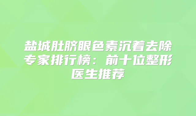 盐城肚脐眼色素沉着去除专家排行榜：前十位整形医生推荐