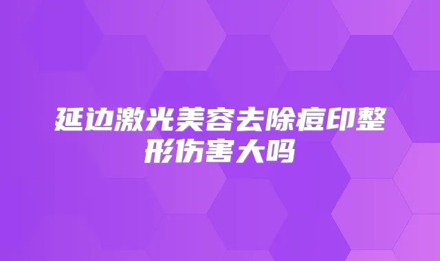 延边激光美容去除痘印整形伤害大吗