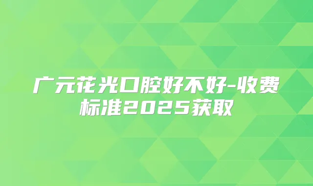 广元花光口腔好不好-收费标准2025获取