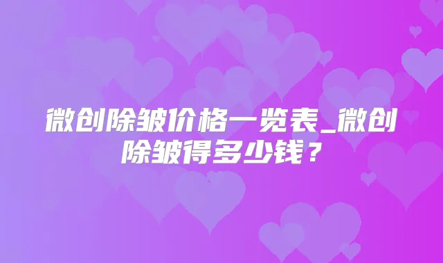 微创除皱价格一览表_微创除皱得多少钱？