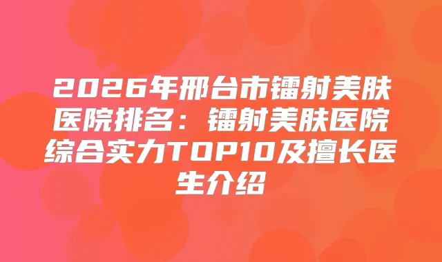 2026年邢台市镭射美肤医院排名：镭射美肤医院综合实力TOP10及擅长医生介绍