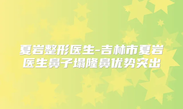 夏岩整形医生-吉林市夏岩医生鼻子塌隆鼻优势突出