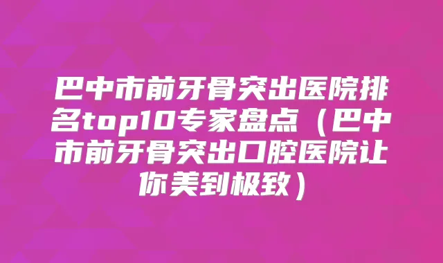 巴中市前牙骨突出医院排名top10专家盘点(巴中市前牙骨突出口腔医院让你美到)