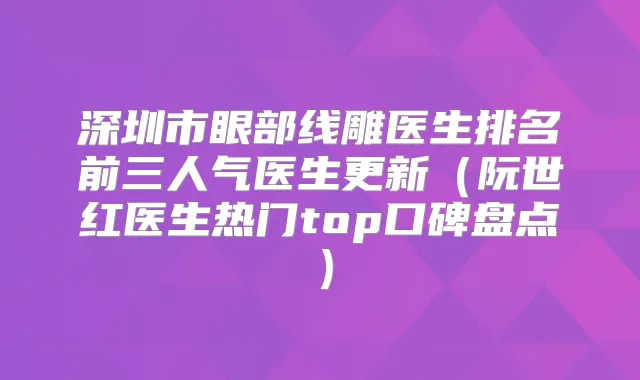 深圳市眼部线雕医生排名前三人气医生更新（阮世红医生热门top口碑盘点）