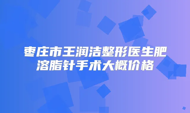 枣庄市王润洁整形医生肥溶脂针手术大概价格
