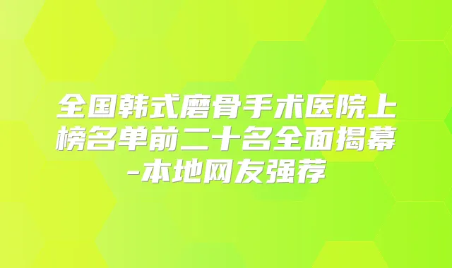 全国韩式磨骨手术医院上榜名单前二十名全面揭幕-本地网友强荐