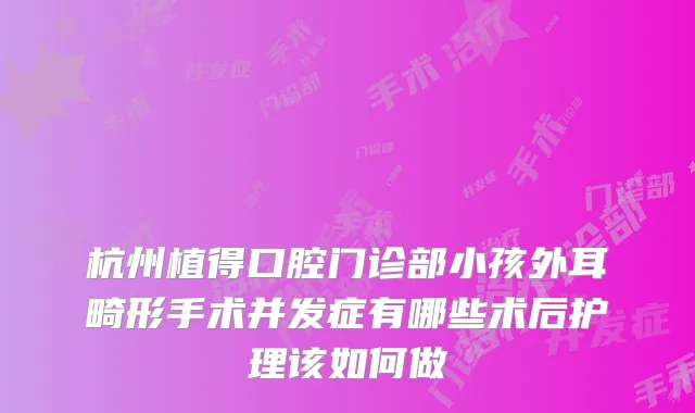 杭州植得口腔门诊部小孩外耳畸形手术并发症有哪些术后护理该如何做