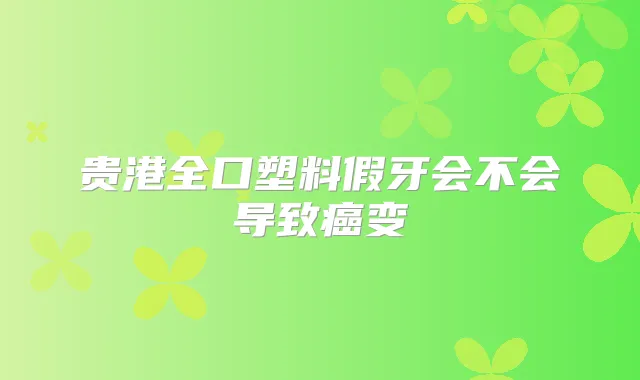 贵港全口塑料假牙会不会导致癌变