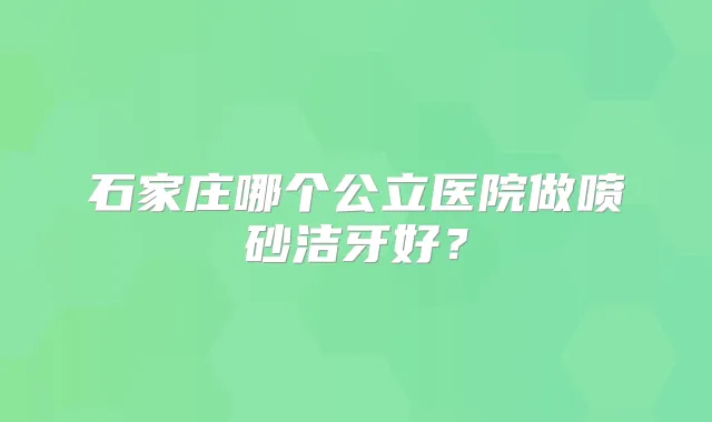 石家庄哪个公立医院做喷砂洁牙好?